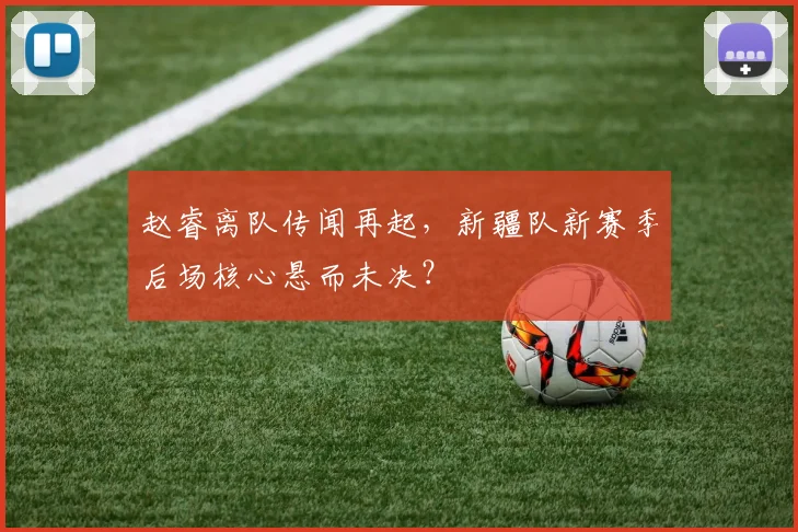 赵睿离队传闻再起，新疆队新赛季后场核心悬而未决？
