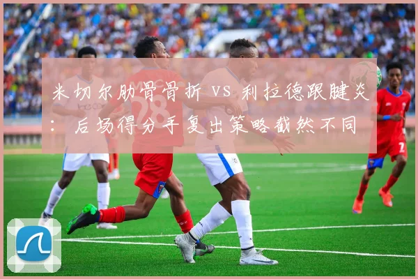 米切尔肋骨骨折 vs 利拉德跟腱炎：后场得分手复出策略截然不同