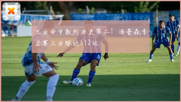 三分命中数列历史第二！汤普森季后赛三分球达512记