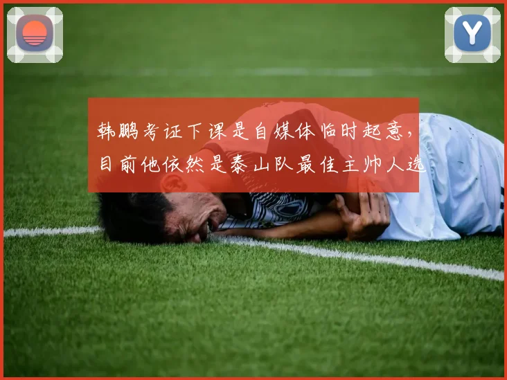 韩鹏考证下课是自媒体临时起意，目前他依然是泰山队最佳主帅人选